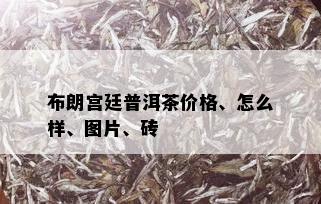 布朗宫廷普洱茶价格、怎么样、图片、砖