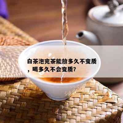 白茶泡完茶能放多久不变质，喝多久不会变质？