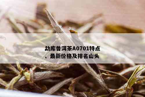 勐库普洱茶A0701特点、最新价格及排名山头