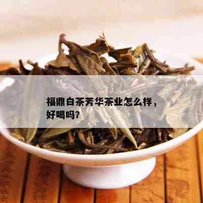 福鼎白茶芳华茶业怎么样，好喝吗？