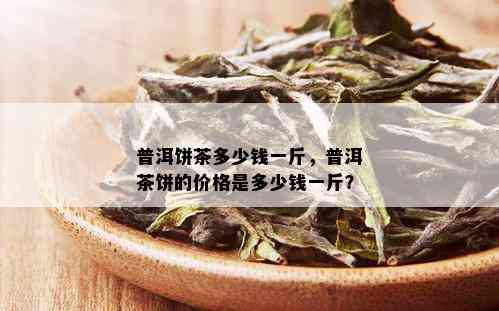 普洱饼茶多少钱一斤，普洱茶饼的价格是多少钱一斤？