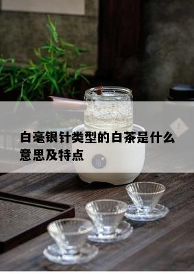 白毫银针类型的白茶是什么意思及特点