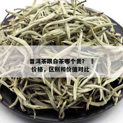 普洱茶跟白茶哪个贵？ – 价格，区别和价值对比