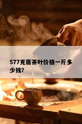 577克眉茶叶价格一斤多少钱？