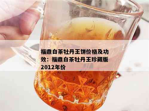 福鼎白茶牡丹王饼价格及功效：福鼎白茶牡丹王珍藏版2012年价