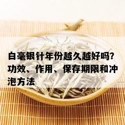 白毫银针年份越久越好吗？功效、作用、保存期限和冲泡方法