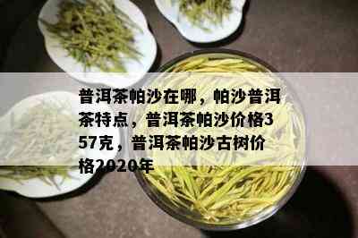 普洱茶帕沙在哪，帕沙普洱茶特点，普洱茶帕沙价格357克，普洱茶帕沙古树价格2020年