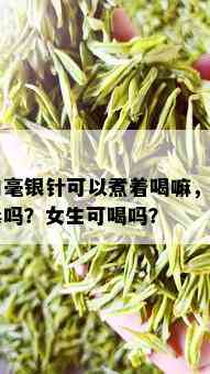 白毫银针可以煮着喝嘛，有吗？女生可喝吗？