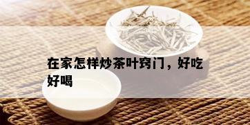 在家怎样炒茶叶窍门，好吃好喝