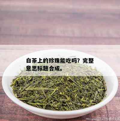 白茶上的珍珠能吃吗？完整意思标题合成。