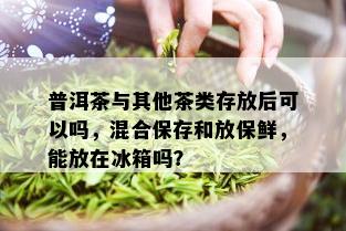 普洱茶与其他茶类存放后可以吗，混合保存和放保鲜，能放在冰箱吗？