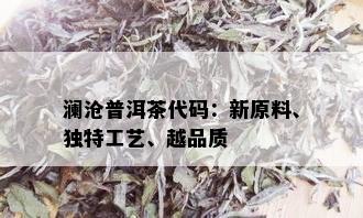 澜沧普洱茶代码：新原料、独特工艺、越品质