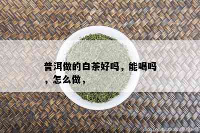 普洱做的白茶好吗，能喝吗，怎么做，