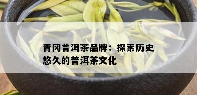 青冈普洱茶品牌：探索历史悠久的普洱茶文化