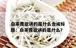 白茶露欲讲的是什么合成标题：白茶露欲讲的是什么？