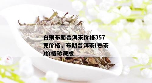 白银布朗普洱茶价格357克价格，布朗普洱茶(熟茶)价格珍藏版