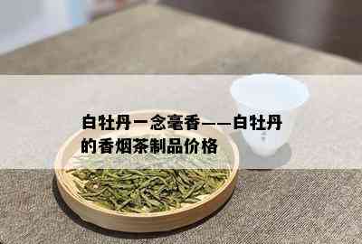 白牡丹一念毫香——白牡丹的香茶制品价格