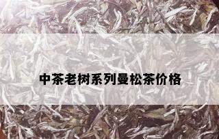 中茶老树系列曼松茶价格