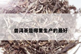 普洱茶是哪里生产的更好