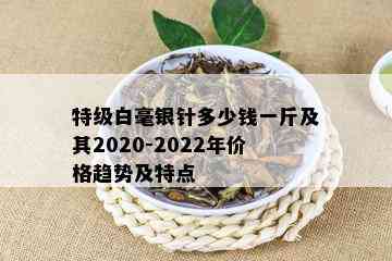 特级白毫银针多少钱一斤及其2020-2022年价格趋势及特点