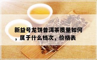 新益号龙饼普洱茶质量如何，属于什么档次，价格表