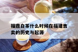 福鼎白茶什么时候在福建售卖的历史与起源