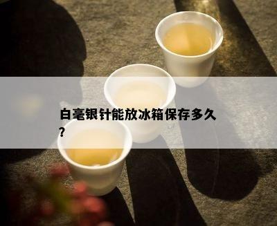 白毫银针能放冰箱保存多久？