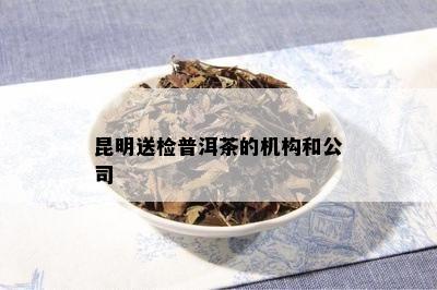 昆明送检普洱茶的机构和公司