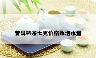 普洱熟茶七克价格及泡水量