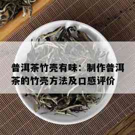 普洱茶竹壳有味：制作普洱茶的竹壳方法及口感评价