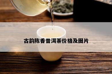 古韵陈香普洱茶价格及图片