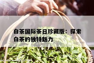 白茶国际茶日珍藏版：探索白茶的独特魅力