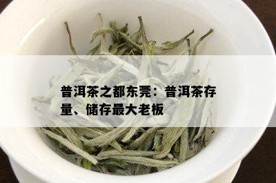 普洱茶之都东莞：普洱茶存量、储存更大老板