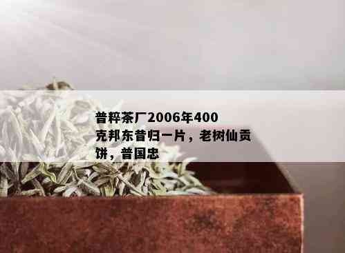 普粹茶厂2006年400克邦东昔归一片，老树仙贡饼，普国忠