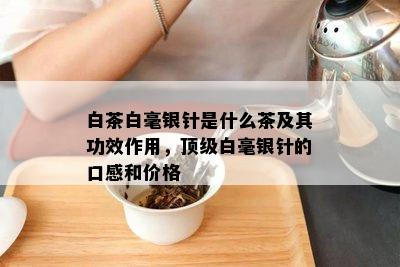 白茶白毫银针是什么茶及其功效作用，顶级白毫银针的口感和价格