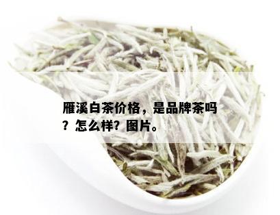 雁溪白茶价格，是品牌茶吗？怎么样？图片。