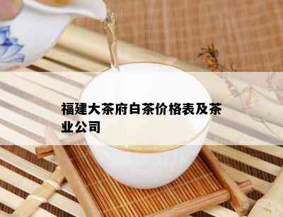 福建大茶府白茶价格表及茶业公司