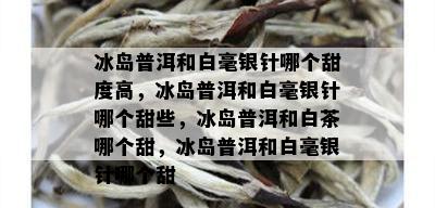 冰岛普洱和白毫银针哪个甜度高，冰岛普洱和白毫银针哪个甜些，冰岛普洱和白茶哪个甜，冰岛普洱和白毫银针哪个甜