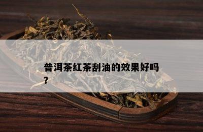 普洱茶红茶刮油的效果好吗？