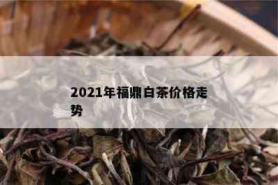 2021年福鼎白茶价格走势