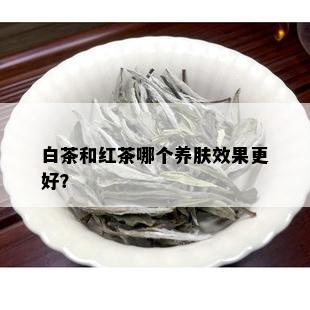 白茶和红茶哪个养肤效果更好？