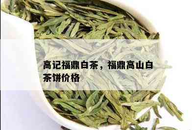 高记福鼎白茶，福鼎高山白茶饼价格