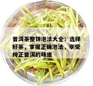 普洱茶整饼泡法大全：选择好茶，掌握正确泡法，享受纯正普洱的味道