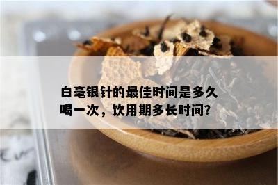 白毫银针的更佳时间是多久喝一次，饮用期多长时间？