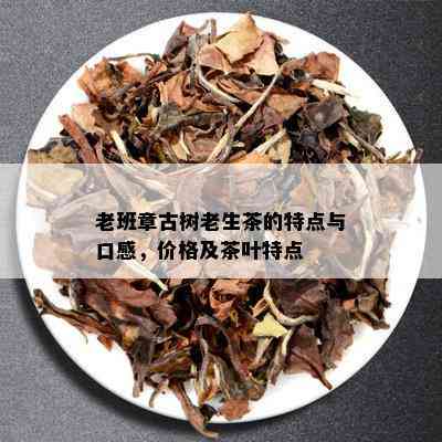 老班章古树老生茶的特点与口感，价格及茶叶特点