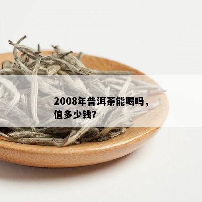 2008年普洱茶能喝吗，值多少钱？