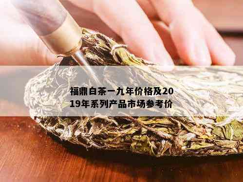 福鼎白茶一九年价格及2019年系列产品市场参考价