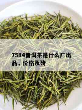 7584普洱茶是什么厂出品，价格及砖