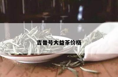 吉普号大益茶价格