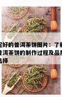 起好的普洱茶饼图片：了解普洱茶饼的制作过程及品质选择